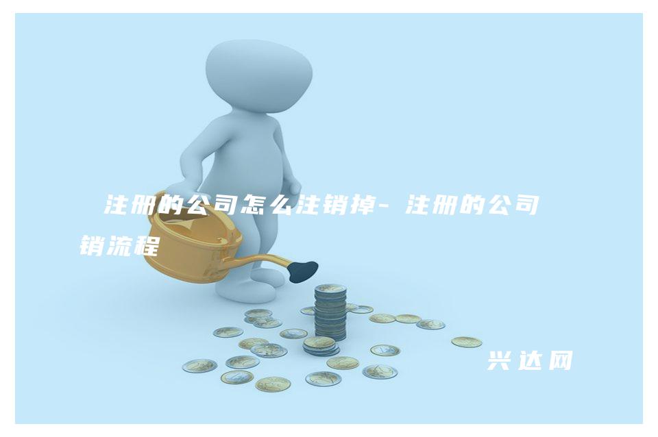 注冊(cè)的公司怎么注銷掉-注冊(cè)的公司注銷流程