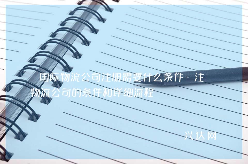國際物流公司注冊需要什么條件-注冊物流公司的條件和詳細流程