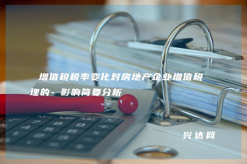 增值稅稅率變化對(duì)房地產(chǎn)企業(yè)增值稅管理的-影響簡(jiǎn)要分析