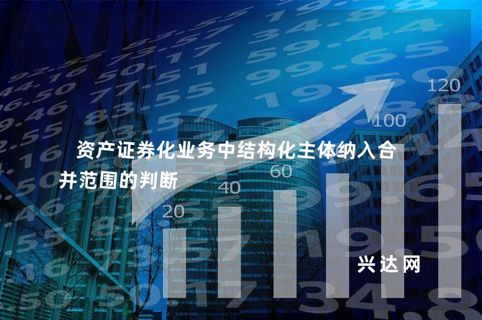 資產(chǎn)證券化業(yè)務(wù)中結(jié)構(gòu)化主體納入合-并范圍的判斷