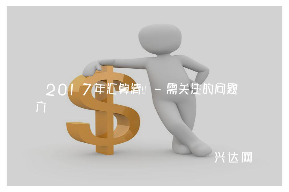 2017年匯算清繳-需關(guān)注的問(wèn)題-六