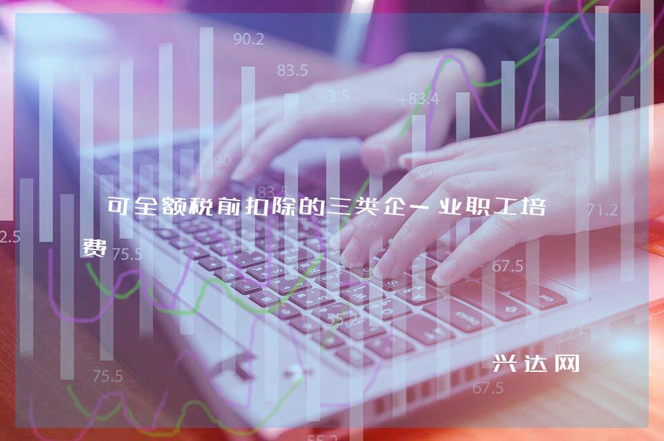 可全額稅前扣除的三類企-業(yè)職工培訓(xùn)費